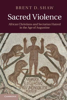 Sacred Violence: African Christians and Sectarian Hatred in the Age of Augustine - Shaw, Brent D