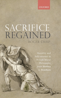 Sacrifice Regained: Morality and Self-Interest in British Moral Philosophy from Hobbes to Bentham - Crisp, Roger