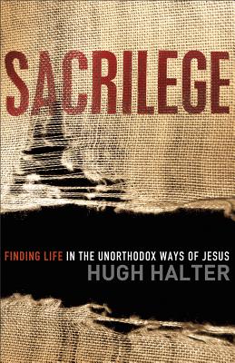 Sacrilege: Finding Life in the Unorthodox Ways of Jesus - Halter, Hugh