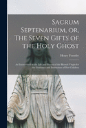 Sacrum Septenarium, or, The Seven Gifts of the Holy Ghost: as Exemplified in the Life and Person of the Blessed Virgin for the Guidance and Instruction of Her Children