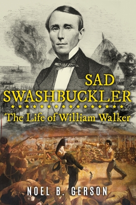 Sad Swashbuckler: The Life of William Walker - Gerson, Noel B