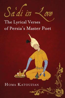 Sa'di in Love: The Lyrical Verses of Persia's Master Poet - Katouzian, Homa