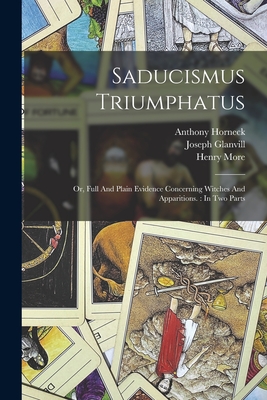 Saducismus Triumphatus: Or, Full And Plain Evidence Concerning Witches And Apparitions.: In Two Parts - 1636-1680, Glanvill Joseph, and 1614-1687, More Henry, and 1641-1697, Horneck Anthony