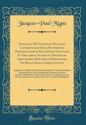 Saeculum XII Godefridi Bullonii Lotharingiae Ducis Postmodum Hierosolymorum Regis Primi Epistolae Et Diplomata Accedunt Appendices Amplissimae Monumenta Perplurima de Bello Sacro Complectentes: Sequuntur Adolphi Ardenti Homiliae Duobus Tomis Distributae I - Migne, Jacques-Paul