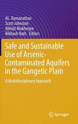 Safe and Sustainable Use of Arsenic-Contaminated Aquifers in the Gangetic Plain: A Multidisciplinary Approach - Ramanathan, AL (Editor), and Johnston, Scott (Editor), and Mukherjee, Abhijit (Editor)