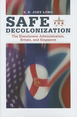 Safe for Decolonization: The Eisenhower Administration, Britain and Singapore - Long, S. R. Joey