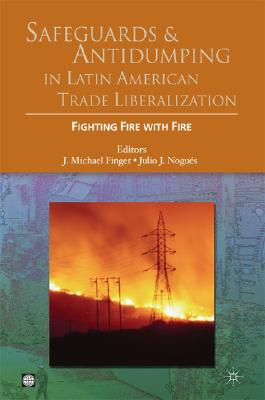 Safeguards and Antidumping in Latin American Trade Liberalization: Fighting Fire with Fire - Finger, J Michael (Editor), and Nogues, Julio J (Editor)