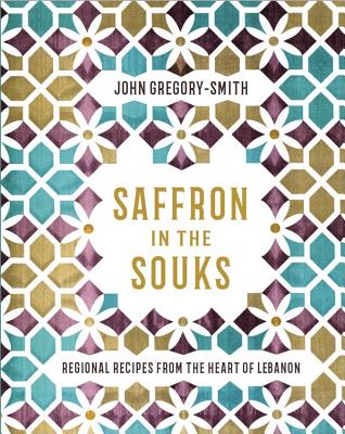 Saffron in the Souks: Vibrant Recipes from the Heart of Lebanon - Smith, John Gregory