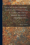 Saggio Sull'origine, Culto, Letteratura E Costumi Degli Arabi Avanti ... Maometto...