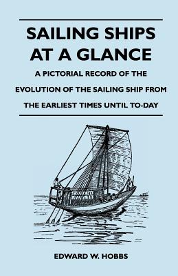 Sailing Ships at a Glance - A Pictorial Record of the Evolution of the Sailing Ship from the Earliest Times Until To-Day - Hobbs, Edward W