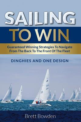 Sailing to Win: Guaranteed Winning Strategies to Navigate from the Back to the Front of the Fleet - Bowden, Brett