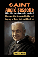 Saint Andr? Bessette (The Montreal Wonderworker): Discover the Remarkable Life and Legacy of Saint Andr? of Montreal