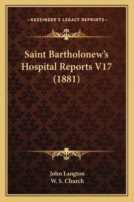 Saint Bartholonew's Hospital Reports V17 (1881) - Langton, John (Editor), and Church, W S, MD (Editor)