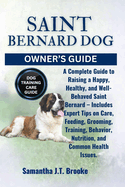 Saint Bernard Dog Owner's Guide: A Complete Guide to Raising a Happy, Healthy, and Well-Behaved Saint Bernard - Includes Expert Tips on Care, Feeding, Grooming, Training, Behavior, Nutrition, and Common Health Issues.