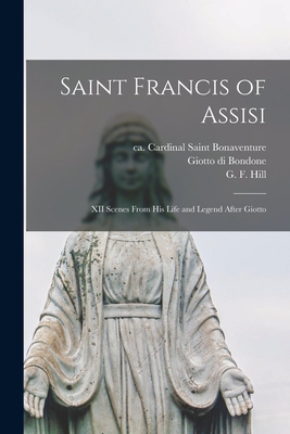 Saint Francis of Assisi [microform]: XII Scenes From His Life and Legend After Giotto - Bonaventure, Saint Cardinal (Creator), and Giotto Di Bondone, 1266?-1337 (Creator), and Hill, G F (George Francis) 1867-1948...