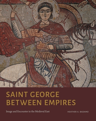 Saint George Between Empires: Image and Encounter in the Medieval East - Badamo, Heather A