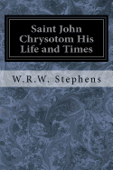 Saint John Chrysotom His Life and Times: A Sketch of the Church and the Empire in the Fourth Century