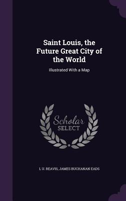 Saint Louis, the Future Great City of the World: Illustrated With a Map - Reavis, L U, and Eads, James Buchanan