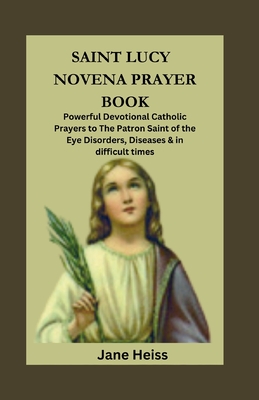 Saint Lucy of Syracuse Novena Prayer Book: Powerful Devotional Catholic Prayers to Patron saint of the Eye Disorders, Diseases and in difficult times - Heiss, Jane