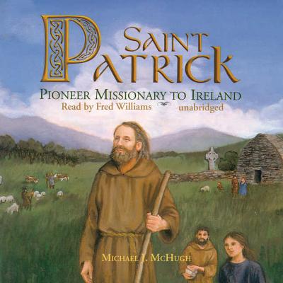 Saint Patrick: Pioneer Missionary to Ireland - McHugh, Michael J, and Williams, Fred (Read by)