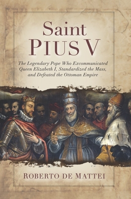 Saint Pius V: The Legendary Pope Who Excommunicated Queen Elizabeth I, Standardized the Mass, and Defeated the Ottoman Empire - de Mattei, Roberto, Prof.