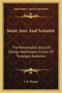 Saint, Seer and Scientist: The Remarkable Story of George Washington Carver of Tuskegee, Alabama