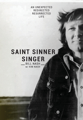 Saint Sinner Singer: An Unexpected, Redirected, Resurrected Life - Nash, Bill, and Nash, Kim, and Nash, Jimmy (Editor)