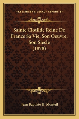 Sainte Clotilde Reine de France Sa Vie, Son Oeuvre, Son Siecle (1878) - Monteil, Jean Baptiste H