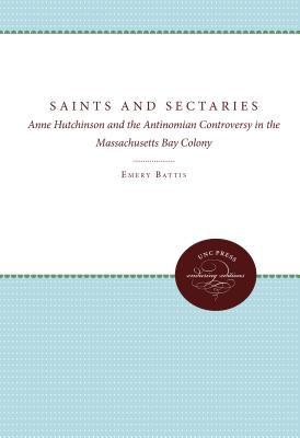 Saints and Sectaries: Anne Hutchinson and the Antinomian Controversy in the Massachusetts Bay Colony - Battis, Emery