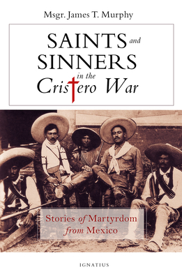Saints and Sinners in the Cristero War: Stories of Martyrdom from Mexico - Murphy, James