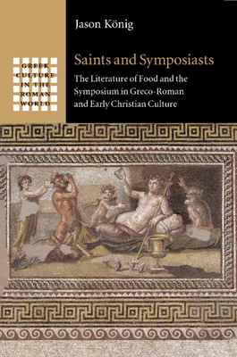 Saints and Symposiasts: The Literature of Food and the Symposium in Greco-Roman and Early Christian Culture - Knig, Jason