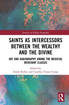 Saints as Intercessors between the Wealthy and the Divine: Art and Hagiography among the Medieval Merchant Classes - Kelley, Emily (Editor), and Turner Camp, Cynthia (Editor)