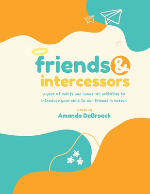 Saints & Intercessors: a year of saints and hands-on activities to introduce your child to our friends in heaven - Debroeck, Amanda, and Mantoan, Kelly (Foreword by)
