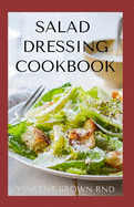 Salad Dressing Cookbook: The Complete Guide To Salad Dressing, Dips And Delicious Recipes
