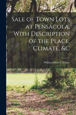 Sale of Town Lots at Pensacola, With Description of the Place, Climate, &c - [Chase, William Henry] (Creator)