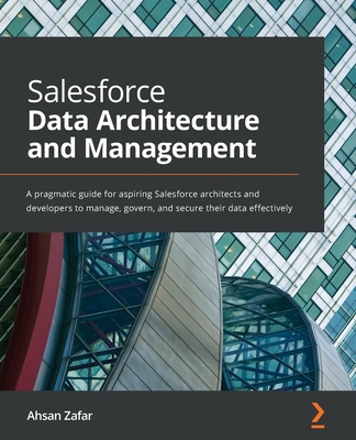 Salesforce Data Architecture and Management: A pragmatic guide for aspiring Salesforce architects and developers to manage, govern, and secure their data effectively - Zafar, Ahsan