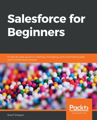 Salesforce for Beginners: A step-by-step guide to creating, managing, and automating sales and marketing processes - Shaalan, Sharif