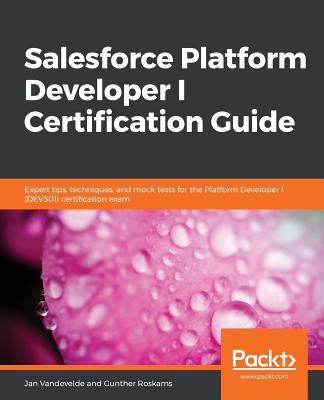 Salesforce Platform Developer I Certification Guide: Expert tips, techniques, and mock tests for the Platform Developer I (DEV501) certification exam - Vandevelde, Jan, and Roskams, Gunther