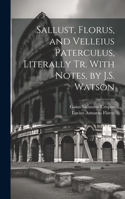 Sallust, Florus, and Velleius Paterculus, Literally Tr. With Notes, by J.S. Watson - Florus, Lucius Annaeus, and Crispus, Gaius Sallustius