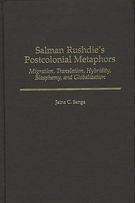 Salman Rushdie's Postcolonial Metaphors: Migration, Translation, Hybridity, Blasphemy, and Globalization - Sanga, Jaina C