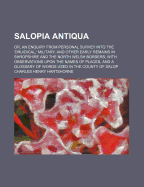 Salopia Antiqua: Or, an Enquiry from Personal Survey Into the 'Druidical, ' Military, and Other Early Remains in Shropshire and the North Welsh Borders; With Observations Upon the Names of Places, and a Glossary of Words Used in the County of Salop