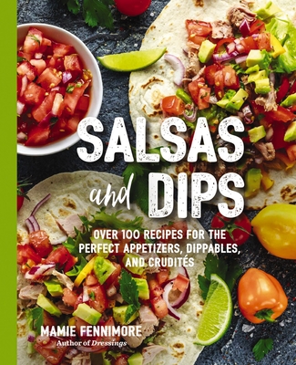 Salsas and Dips: Over 100 Recipes for the Perfect Appetizers, Dippables, and Crudits (Over 100 Delicious Salsa and Dip Recipes for Any Occasion) - Fennimore, Mamie