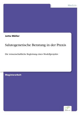 Salutogenetische Beratung in der Praxis: Die wissenschaftliche Begleitung eines Modellprojekts - M?ller, Jutta