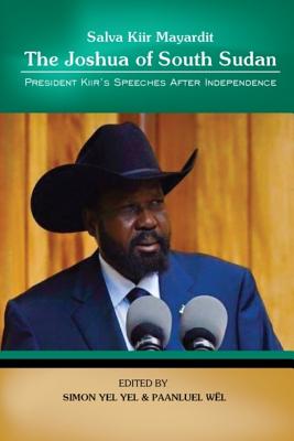 Salva Kiir Mayaardit: The Joshua of South Sudan: President Kiir's Speeches after Independence - Wel, Paanluel (Editor), and Yel, Simon Yel (Editor), and Mayardit, Salva Kiir