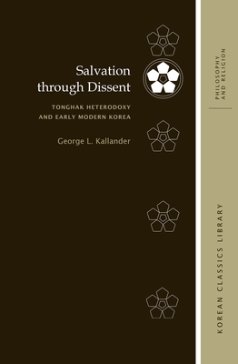 Salvation through Dissent: Tonghak Heterodoxy and Early Modern Korea, Eastern Scripture, and Other Tonghak Sources - Kallander, George