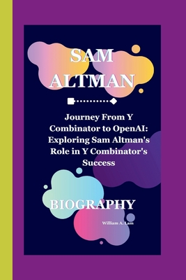 Sam Altman: Journey From Y Combinator to OpenAI: Exploring Sam Altman's Role in Y Combinator's Success. - A Lam, William
