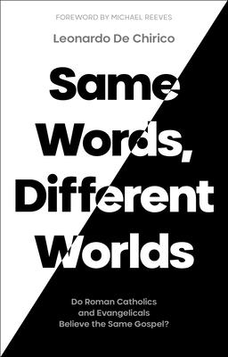 Same Words, Different Worlds: Do Roman Catholics and Evangelicals Believe the Same Gospel? - De Chirico, Leonardo