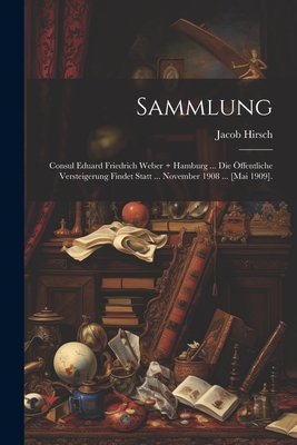 Sammlung: Consul Eduard Friedrich Weber + Hamburg ... Die ffentliche Versteigerung Findet Statt ... November 1908 ... [Mai 1909]. - Hirsch, Jacob