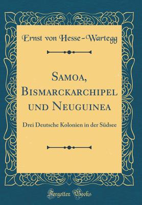 Samoa, Bismarckarchipel Und Neuguinea: Drei Deutsche Kolonien in Der Sdsee (Classic Reprint) - Hesse-Wartegg, Ernst Von