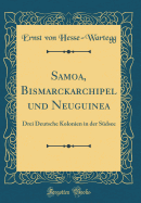 Samoa, Bismarckarchipel Und Neuguinea: Drei Deutsche Kolonien in Der Sdsee (Classic Reprint)